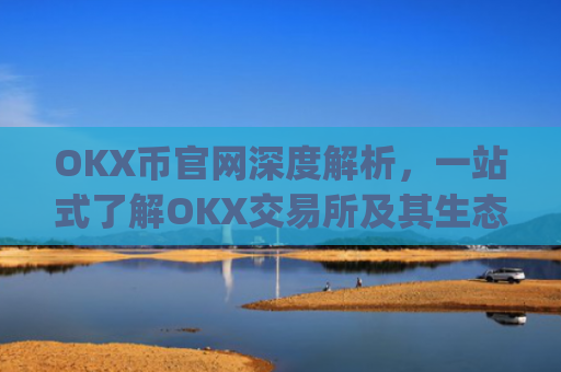 OKX币官网深度解析，一站式了解OKX交易所及其生态代币_okex币官网